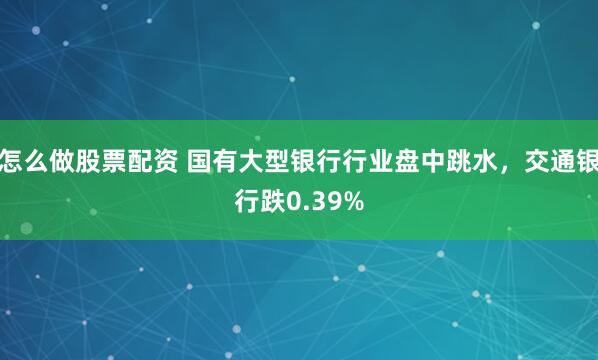 怎么做股票配资 国有大型银行行业盘中跳水，交通银行跌0.39%