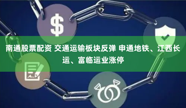 南通股票配资 交通运输板块反弹 申通地铁、江西长运、富临运业涨停