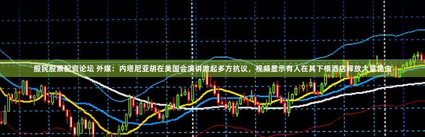 股民股票配资论坛 外媒：内塔尼亚胡在美国会演讲激起多方抗议，视频显示有人在其下榻酒店释放大量昆虫