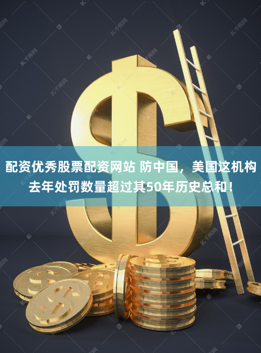配资优秀股票配资网站 防中国，美国这机构去年处罚数量超过其50年历史总和！