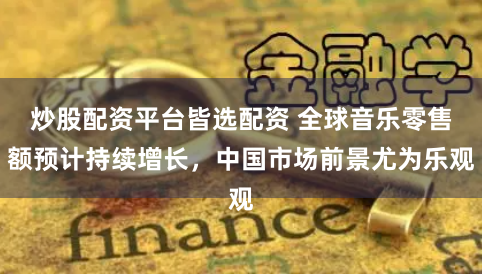 炒股配资平台皆选配资 全球音乐零售额预计持续增长，中国市场前景尤为乐观