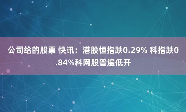 公司给的股票 快讯：港股恒指跌0.29% 科指跌0.84%科网股普遍低开