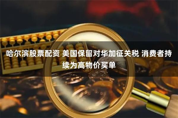 哈尔滨股票配资 美国保留对华加征关税 消费者持续为高物价买单