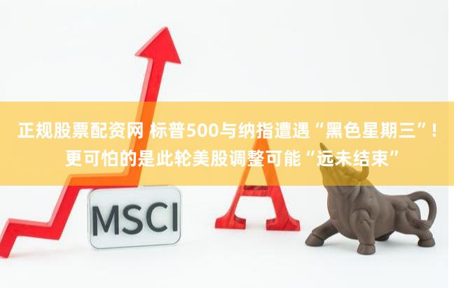 正规股票配资网 标普500与纳指遭遇“黑色星期三”!  更可怕的是此轮美股调整可能“远未结束”
