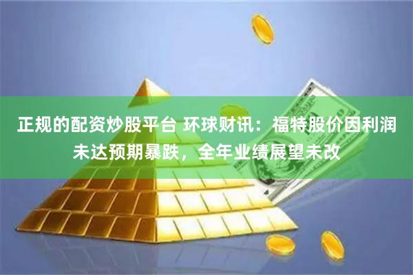 正规的配资炒股平台 环球财讯：福特股价因利润未达预期暴跌，全年业绩展望未改