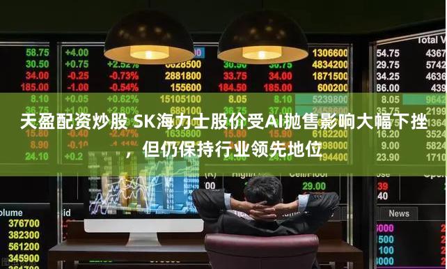 天盈配资炒股 SK海力士股价受AI抛售影响大幅下挫，但仍保持行业领先地位