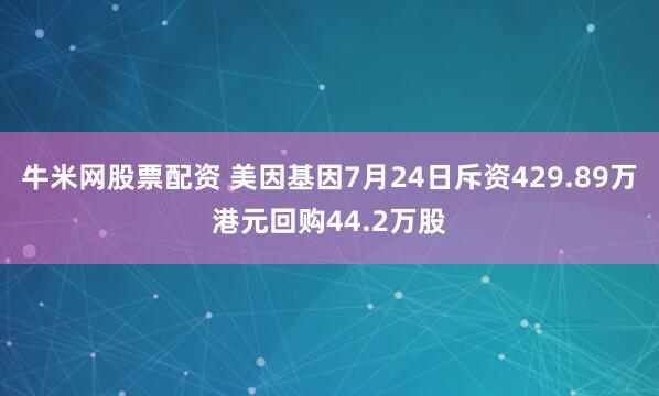 牛米网股票配资 美因基因7月24日斥资429.89万港元回购44.2万股