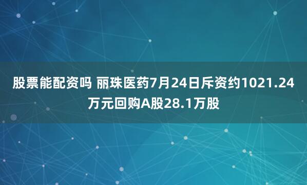 股票能配资吗 丽珠医药7月24日斥资约1021.24万元回购A股28.1万股