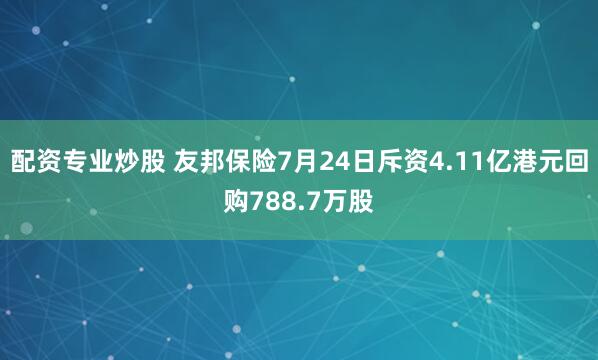 配资专业炒股 友邦保险7月24日斥资4.11亿港元回购788.7万股