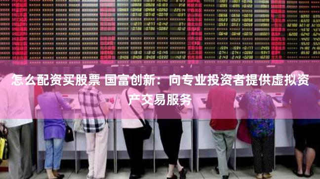 怎么配资买股票 国富创新：向专业投资者提供虚拟资产交易服务