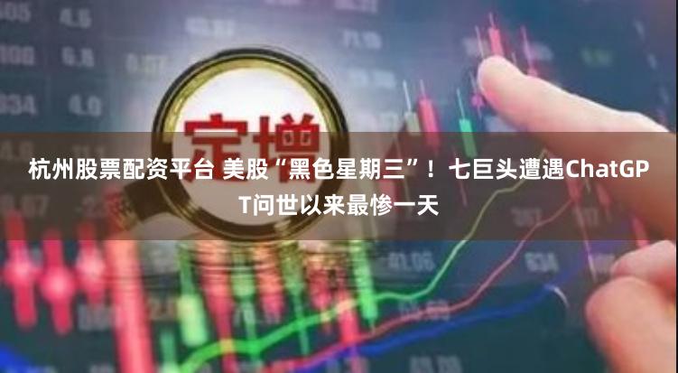 杭州股票配资平台 美股“黑色星期三”！七巨头遭遇ChatGPT问世以来最惨一天