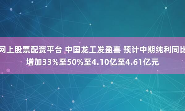 网上股票配资平台 中国龙工发盈喜 预计中期纯利同比增加33%至50%至4.10亿至4.61亿元