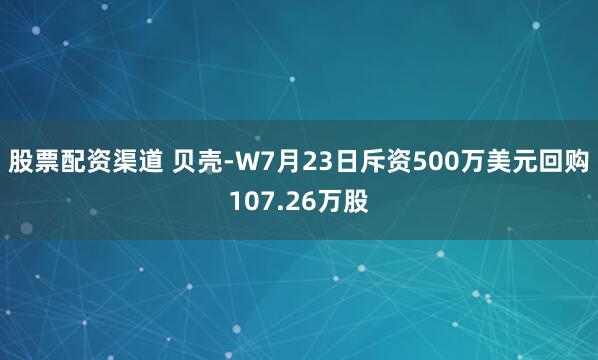股票配资渠道 贝壳-W7月23日斥资500万美元回购107.26万股