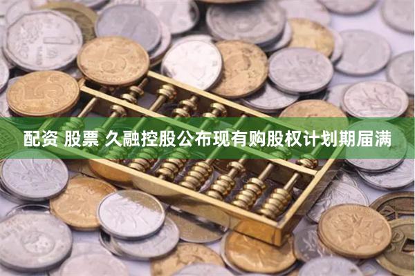 配资 股票 久融控股公布现有购股权计划期届满