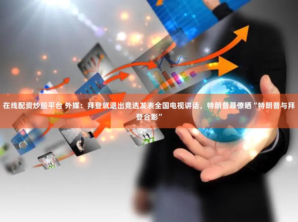 在线配资炒股平台 外媒：拜登就退出竞选发表全国电视讲话，特朗普幕僚晒“特朗普与拜登合影”