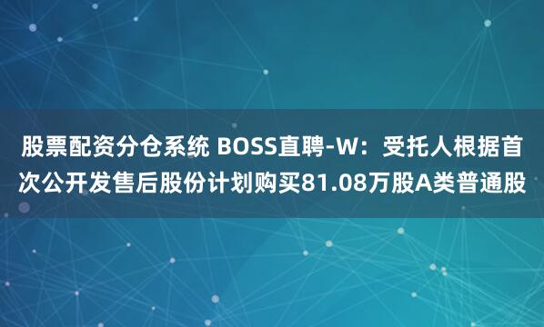 股票配资分仓系统 BOSS直聘-W：受托人根据首次公开发售后股份计划购买81.08万股A类普通股
