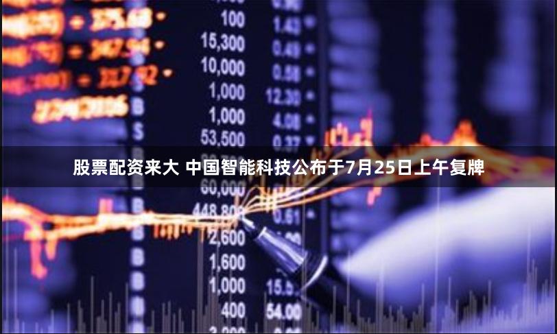 股票配资来大 中国智能科技公布于7月25日上午复牌