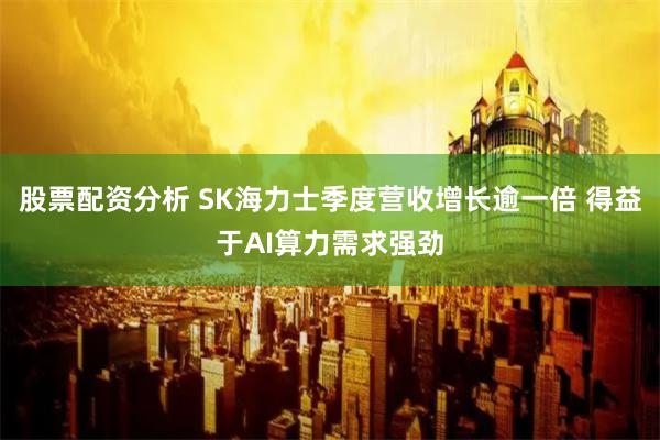 股票配资分析 SK海力士季度营收增长逾一倍 得益于AI算力需求强劲