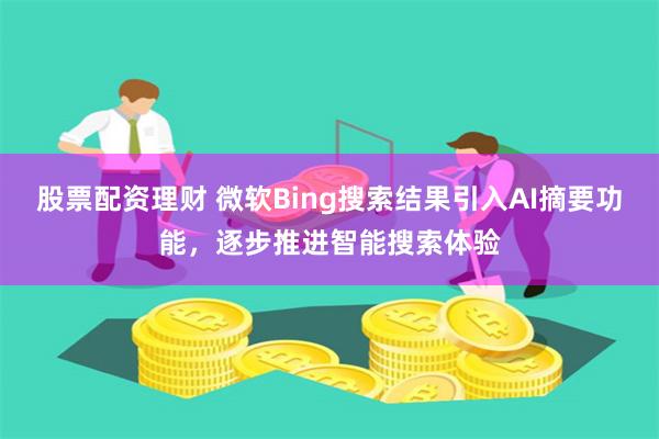 股票配资理财 微软Bing搜索结果引入AI摘要功能，逐步推进智能搜索体验