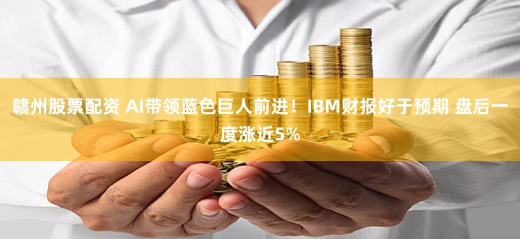 赣州股票配资 AI带领蓝色巨人前进！IBM财报好于预期 盘后一度涨近5%