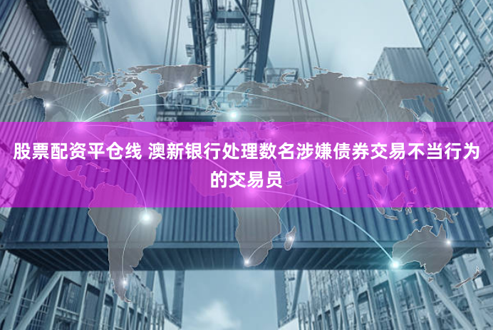 股票配资平仓线 澳新银行处理数名涉嫌债券交易不当行为的交易员
