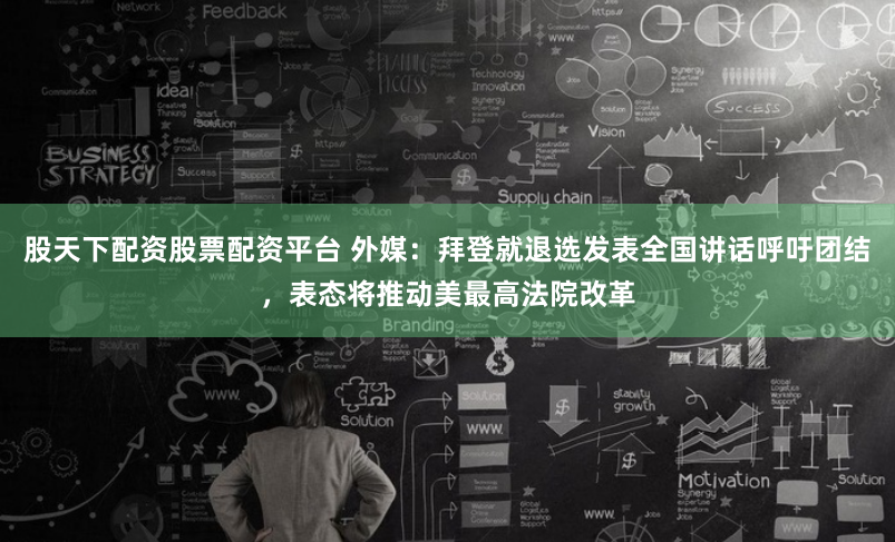 股天下配资股票配资平台 外媒:拜登就退选发表全国讲话呼吁团结,表态将推动美最高法院改革