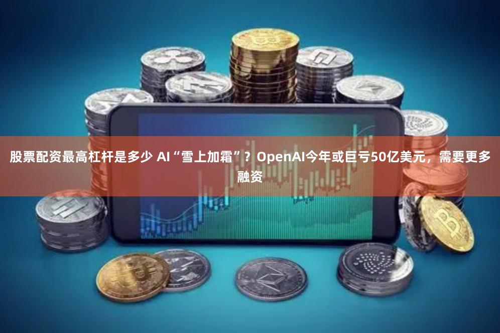股票配资最高杠杆是多少 AI“雪上加霜”？OpenAI今年或巨亏50亿美元，需要更多融资