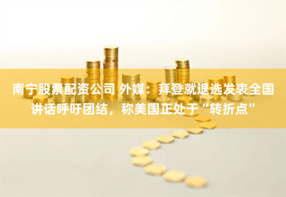 南宁股票配资公司 外媒：拜登就退选发表全国讲话呼吁团结，称美国正处于“转折点”