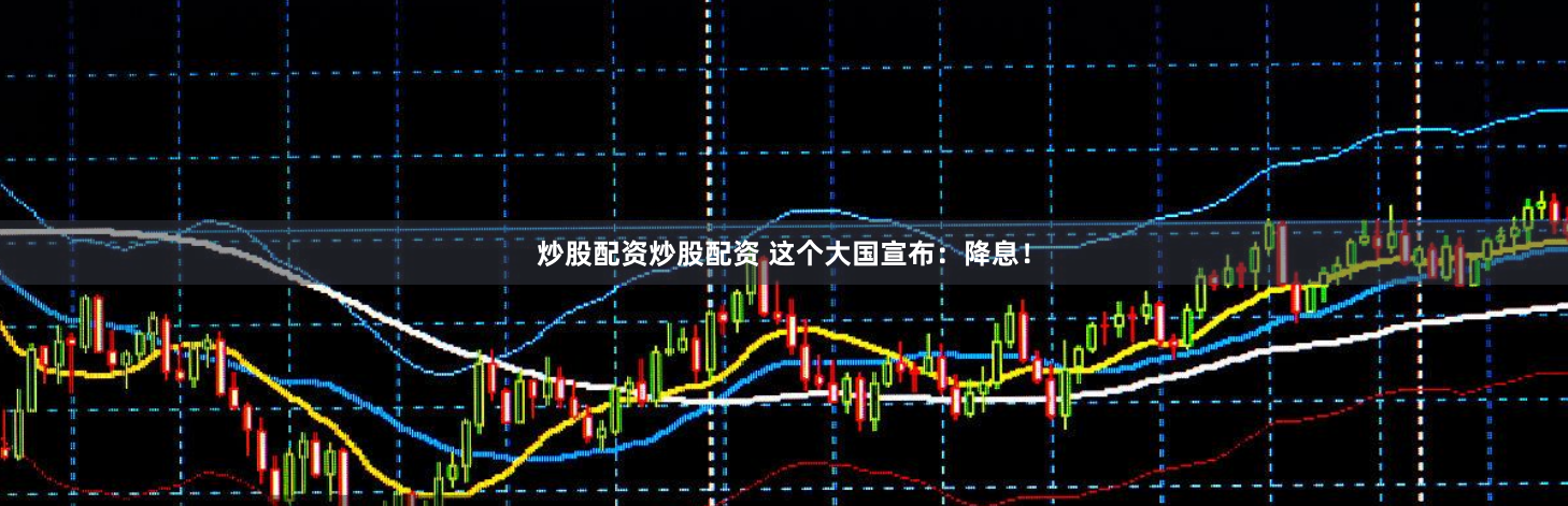 炒股配资炒股配资 这个大国宣布：降息！