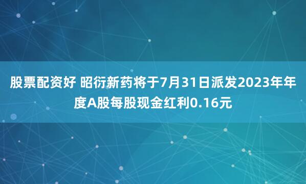 股票配资好 昭衍新药将于7月31日派发2023年年度A股每股现金红利0.16元