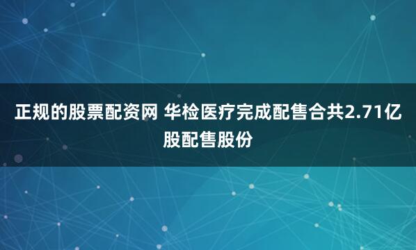 正规的股票配资网 华检医疗完成配售合共2.71亿股配售股份