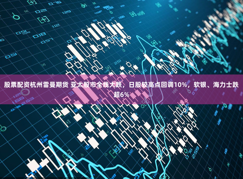 股票配资杭州雷曼期货 亚太股市全线大跌，日股较高点回调10%，软银、海力士跌超6%
