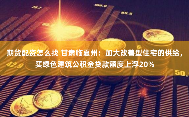 期货配资怎么找 甘肃临夏州：加大改善型住宅的供给，买绿色建筑公积金贷款额度上浮20%