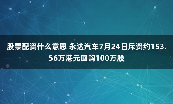 股票配资什么意思 永达汽车7月24日斥资约153.56万港元回购100万股