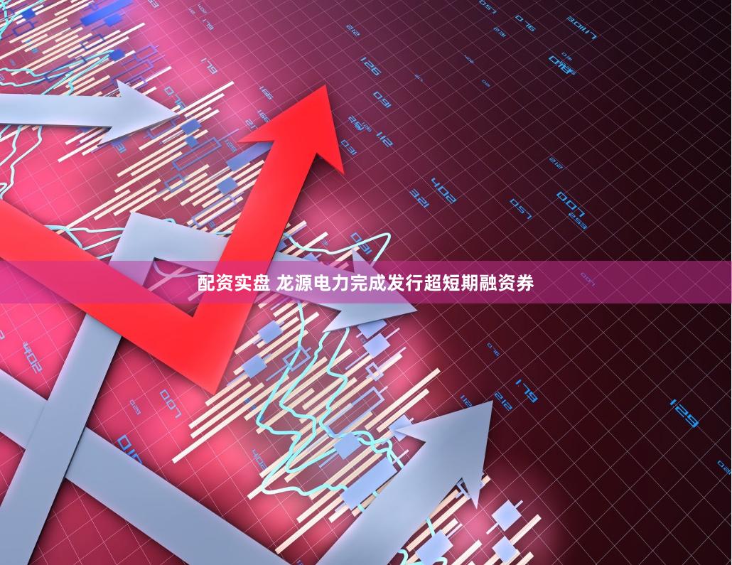 配资实盘 龙源电力完成发行超短期融资券