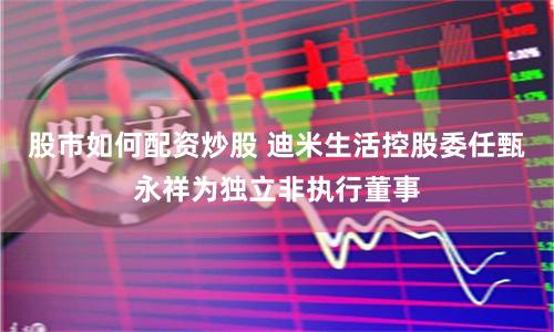 股市如何配资炒股 迪米生活控股委任甄永祥为独立非执行董事