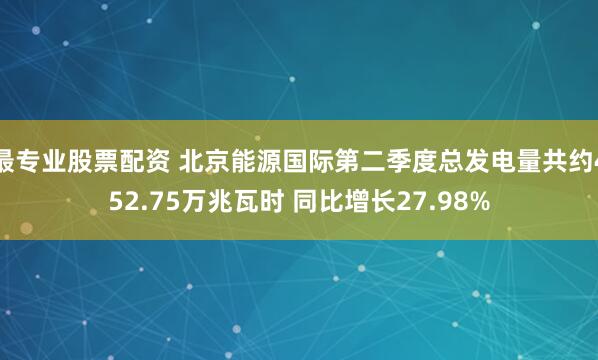 最专业股票配资 北京能源国际第二季度总发电量共约452.75万兆瓦时 同比增长27.98%