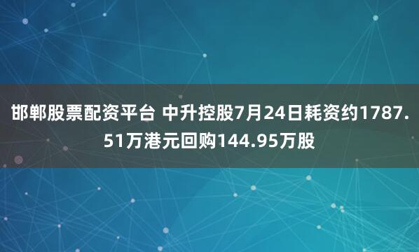 邯郸股票配资平台 中升控股7月24日耗资约1787.51万港元回购144.95万股