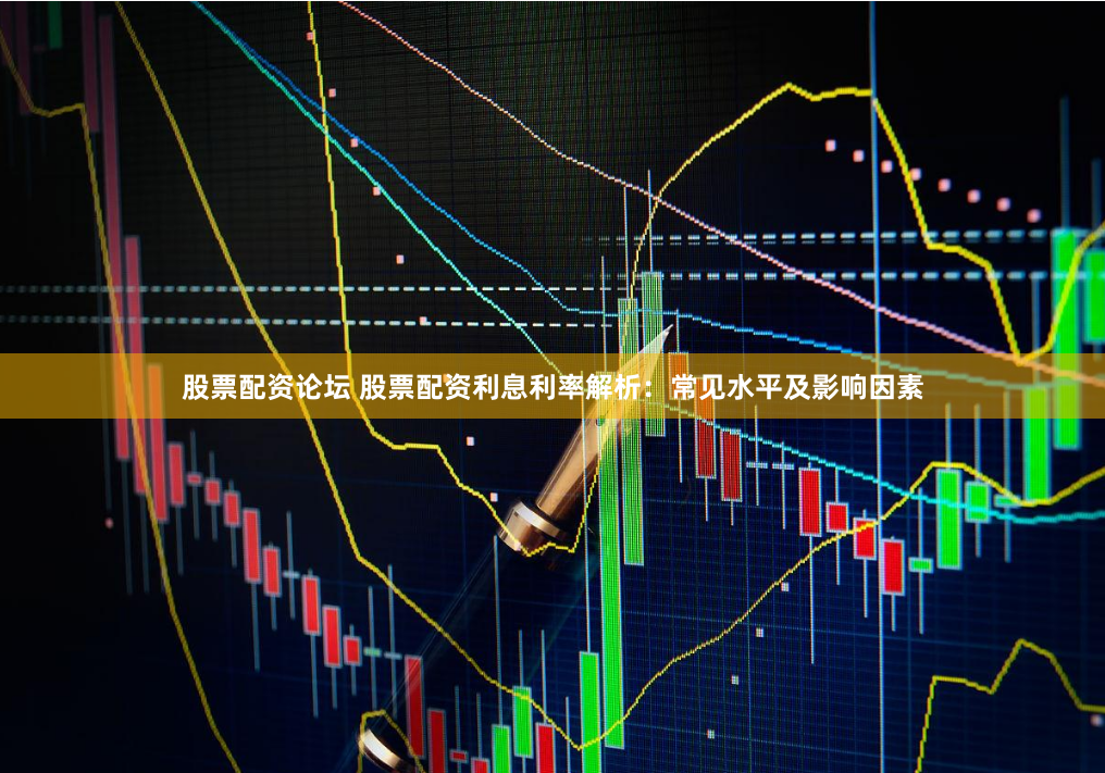 股票配资论坛 股票配资利息利率解析：常见水平及影响因素
