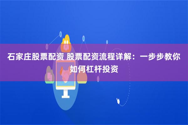 石家庄股票配资 股票配资流程详解：一步步教你如何杠杆投资