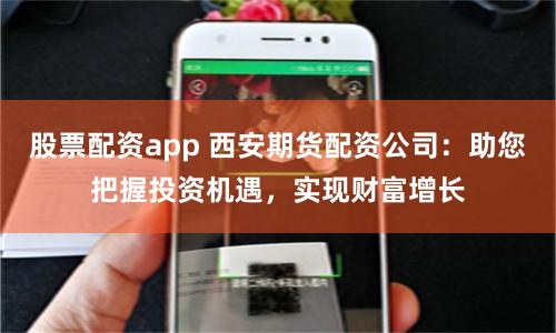 股票配资app 西安期货配资公司：助您把握投资机遇，实现财富增长