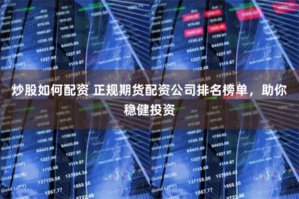 炒股如何配资 正规期货配资公司排名榜单，助你稳健投资