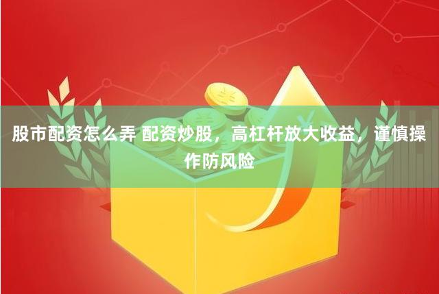 股市配资怎么弄 配资炒股，高杠杆放大收益，谨慎操作防风险