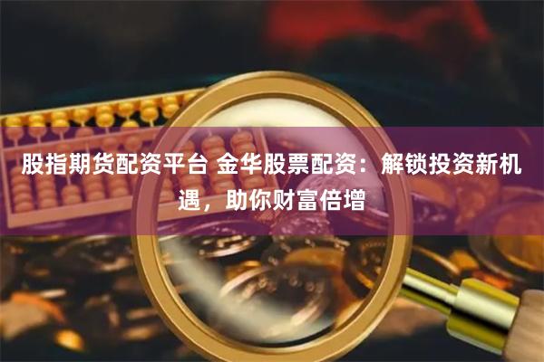 股指期货配资平台 金华股票配资：解锁投资新机遇，助你财富倍增