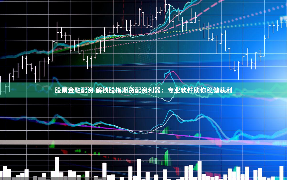 股票金融配资 解锁股指期货配资利器：专业软件助你稳健获利