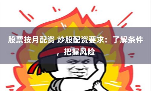 股票按月配资 炒股配资要求：了解条件，把握风险
