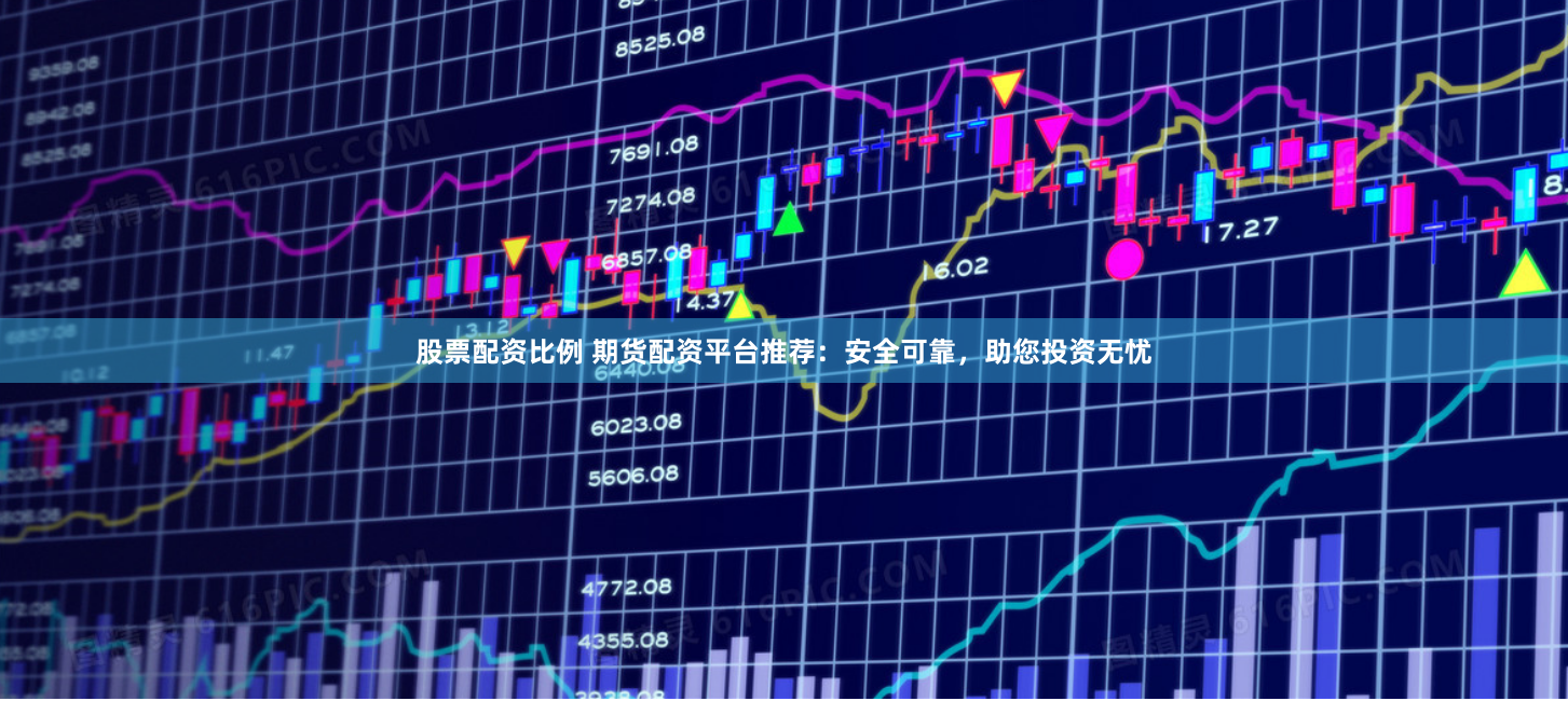 股票配资比例 期货配资平台推荐：安全可靠，助您投资无忧