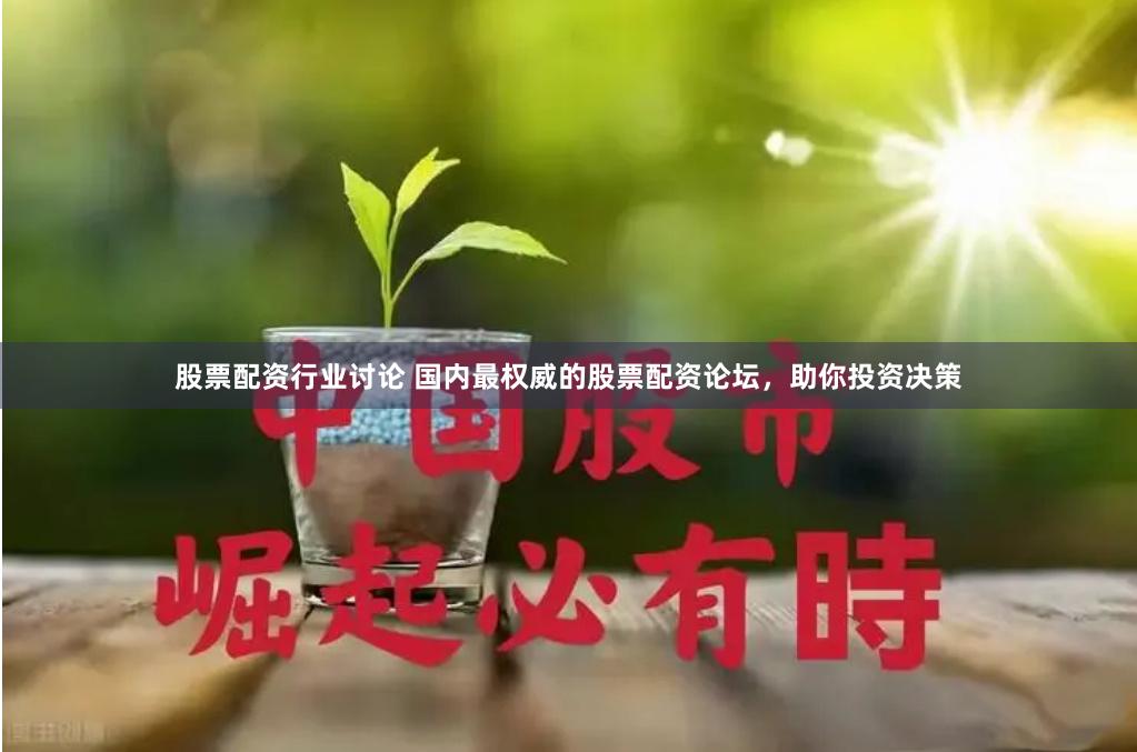 股票配资行业讨论 国内最权威的股票配资论坛，助你投资决策