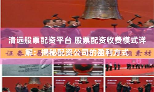 清远股票配资平台 股票配资收费模式详解：揭秘配资公司的盈利方式