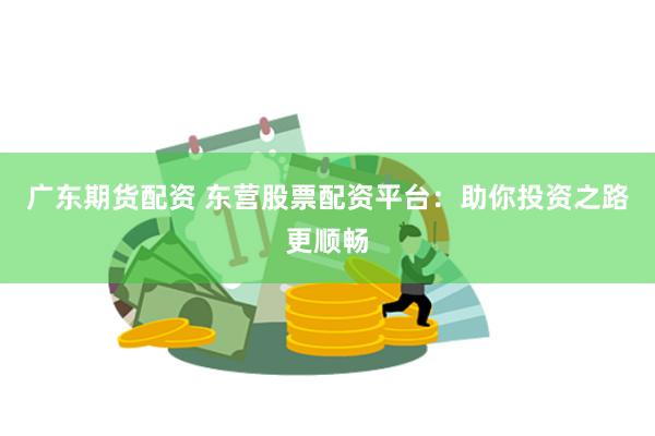 广东期货配资 东营股票配资平台：助你投资之路更顺畅